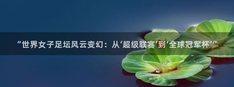 “世界女子足坛风云变幻：从‘超级联赛