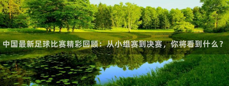 中国最新足球比赛精彩回顾：从小组赛到决赛，你将看到什么？