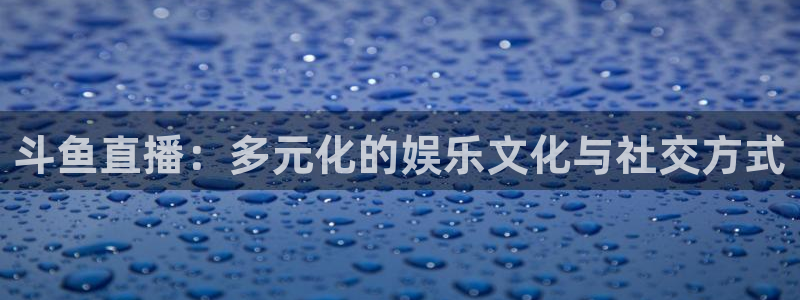 nba直播在线观看免费88看球：斗鱼直播：多元化的娱乐文化与社交方式